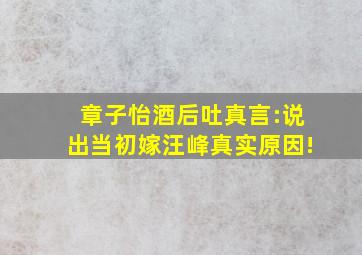 章子怡酒后吐真言:说出当初嫁汪峰真实原因!