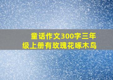 童话作文300字三年级上册有玫瑰花啄木鸟