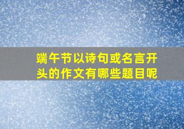 端午节以诗句或名言开头的作文有哪些题目呢