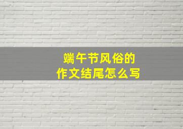 端午节风俗的作文结尾怎么写