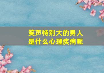 笑声特别大的男人是什么心理疾病呢