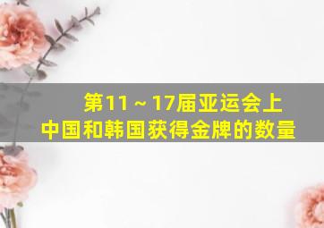 第11～17届亚运会上中国和韩国获得金牌的数量