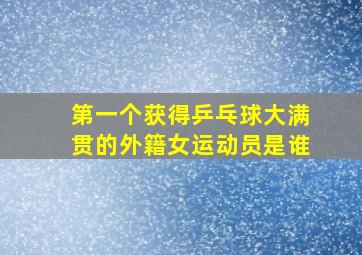 第一个获得乒乓球大满贯的外籍女运动员是谁