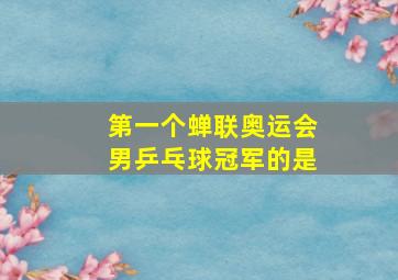 第一个蝉联奥运会男乒乓球冠军的是