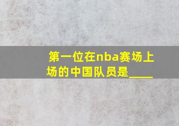 第一位在nba赛场上场的中国队员是____