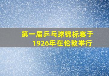 第一届乒乓球锦标赛于1926年在伦敦举行