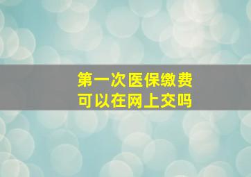 第一次医保缴费可以在网上交吗