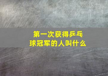 第一次获得乒乓球冠军的人叫什么