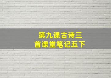 第九课古诗三首课堂笔记五下