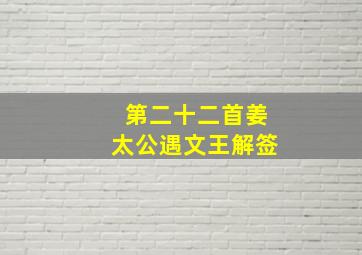 第二十二首姜太公遇文王解签