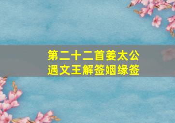 第二十二首姜太公遇文王解签姻缘签