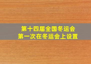 第十四届全国冬运会第一次在冬运会上设置