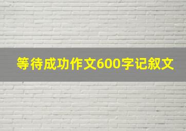 等待成功作文600字记叙文