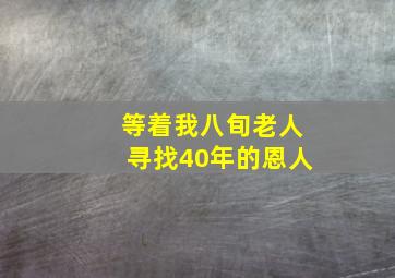 等着我八旬老人寻找40年的恩人