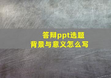 答辩ppt选题背景与意义怎么写