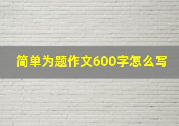 简单为题作文600字怎么写