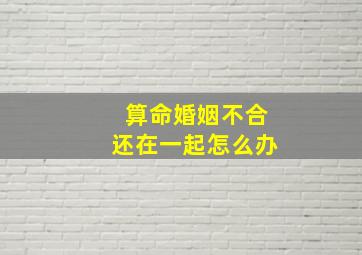 算命婚姻不合还在一起怎么办