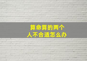 算命算的两个人不合适怎么办