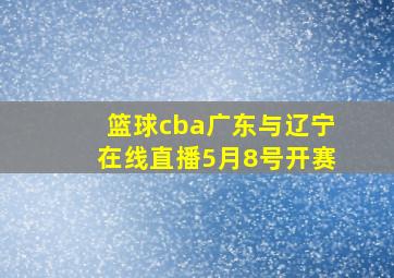 篮球cba广东与辽宁在线直播5月8号开赛