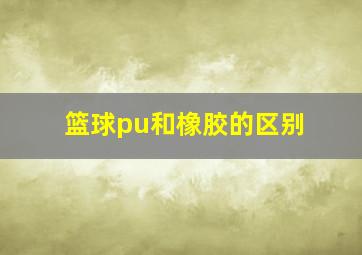 篮球pu和橡胶的区别