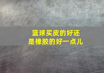 篮球买皮的好还是橡胶的好一点儿