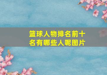 篮球人物排名前十名有哪些人呢图片