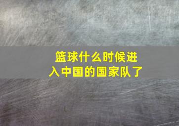 篮球什么时候进入中国的国家队了