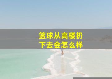 篮球从高楼扔下去会怎么样