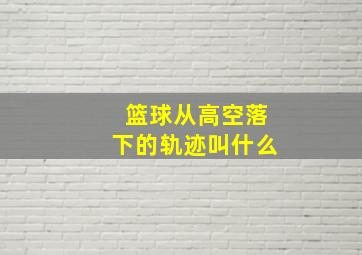 篮球从高空落下的轨迹叫什么