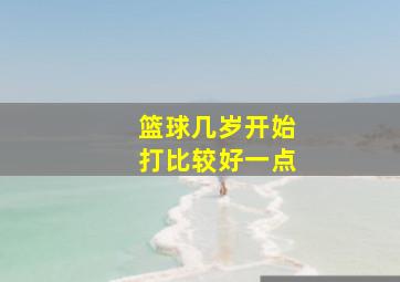 篮球几岁开始打比较好一点