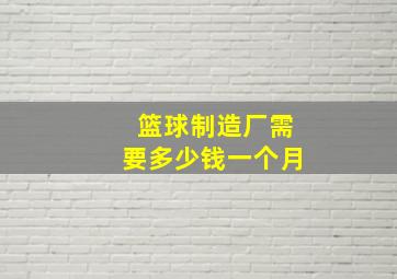 篮球制造厂需要多少钱一个月