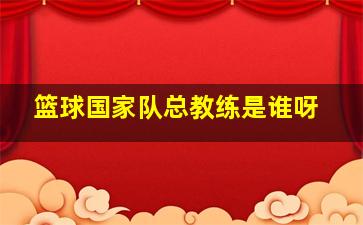 篮球国家队总教练是谁呀