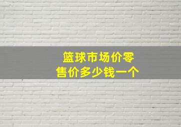 篮球市场价零售价多少钱一个