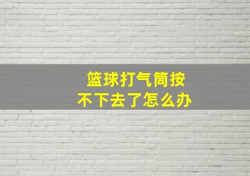 篮球打气筒按不下去了怎么办