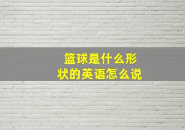 篮球是什么形状的英语怎么说