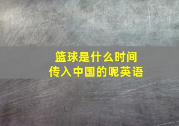 篮球是什么时间传入中国的呢英语