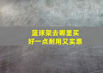 篮球架去哪里买好一点耐用又实惠