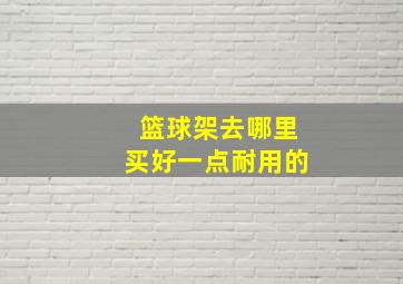 篮球架去哪里买好一点耐用的