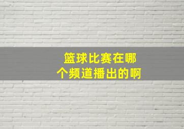 篮球比赛在哪个频道播出的啊