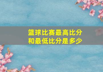 篮球比赛最高比分和最低比分是多少