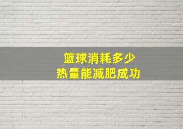 篮球消耗多少热量能减肥成功