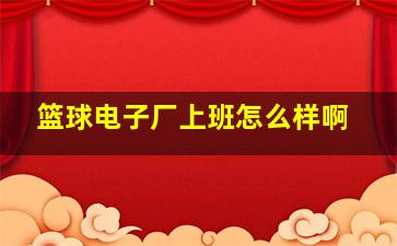 篮球电子厂上班怎么样啊