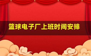 篮球电子厂上班时间安排