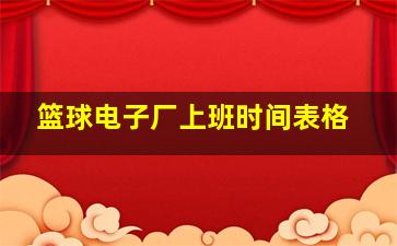 篮球电子厂上班时间表格