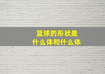 篮球的形状是什么体和什么体