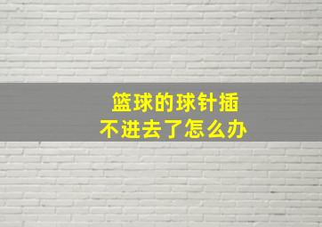 篮球的球针插不进去了怎么办