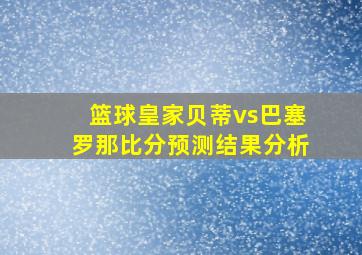 篮球皇家贝蒂vs巴塞罗那比分预测结果分析