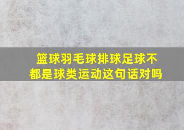 篮球羽毛球排球足球不都是球类运动这句话对吗