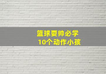 篮球耍帅必学10个动作小孩