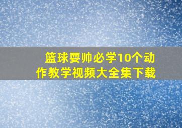 篮球耍帅必学10个动作教学视频大全集下载